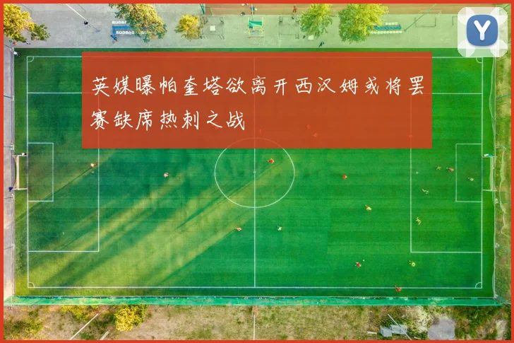 英媒曝帕奎塔欲离开西汉姆或将罢赛缺席热刺之战