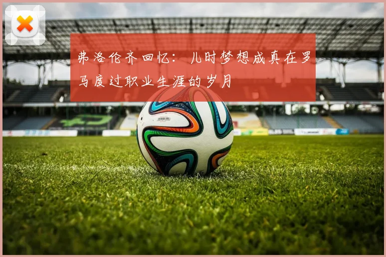 弗洛伦齐回忆：儿时梦想成真在罗马度过职业生涯的岁月