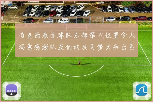 马克西表示球队东部第六位置令人满意感谢队友们的共同努力和出色表现