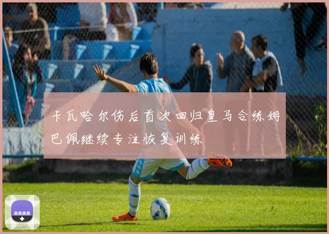 卡瓦哈尔伤后首次回归皇马合练姆巴佩继续专注恢复训练