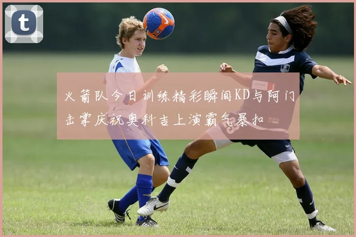 火箭队今日训练精彩瞬间KD与阿门击掌庆祝奥科吉上演霸气暴扣