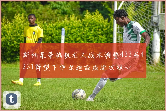 斯帕莱蒂执教尤文战术调整433或4231阵型下伊尔迪兹成进攻核心