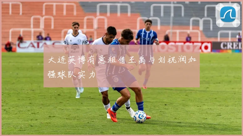 大连英博有意租借王禹与刘祝润加强球队实力
