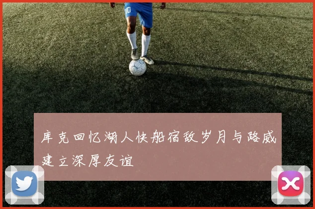 库克回忆湖人快船宿敌岁月与路威建立深厚友谊