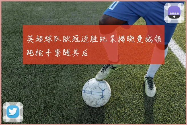 英超球队欧冠连胜纪录揭晓曼城领跑枪手紧随其后