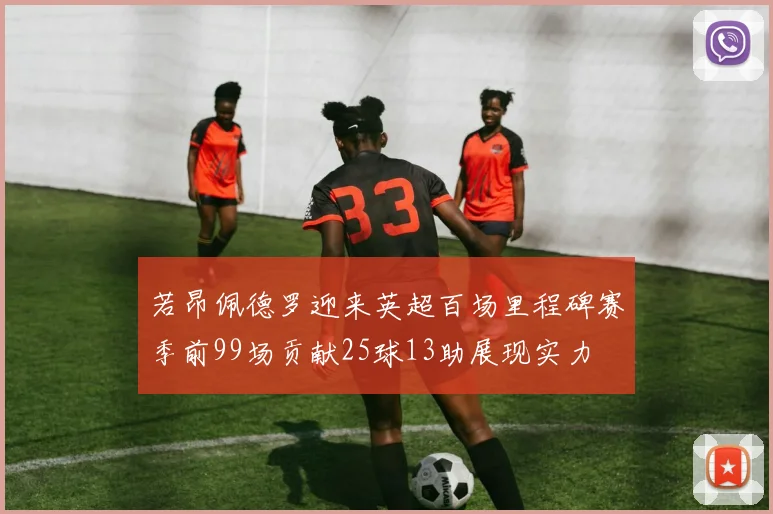 若昂佩德罗迎来英超百场里程碑赛季前99场贡献25球13助展现实力