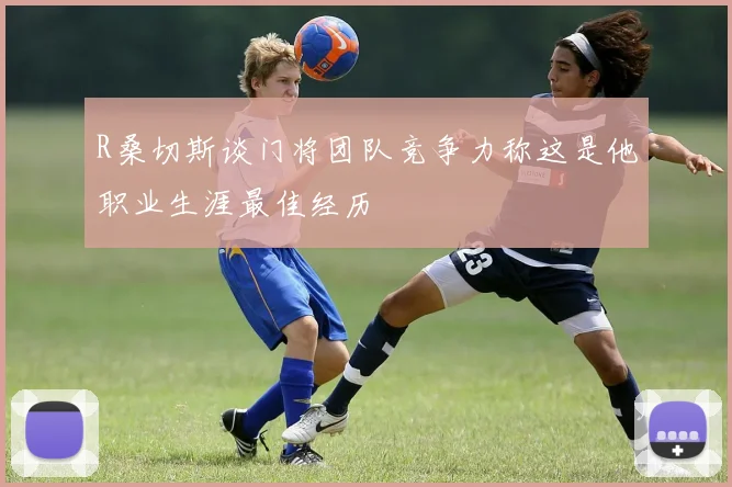 R桑切斯谈门将团队竞争力称这是他职业生涯最佳经历