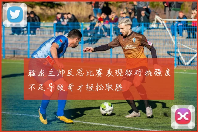 猛龙主帅反思比赛表现称对抗强度不足导致奇才轻松取胜