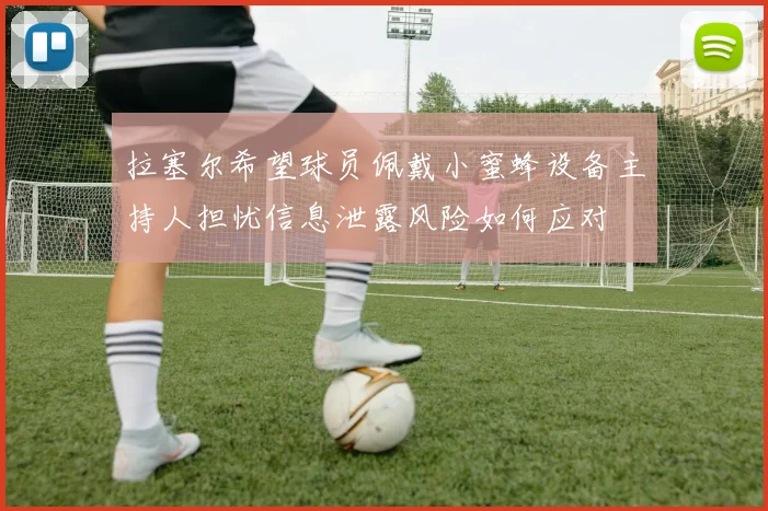 拉塞尔希望球员佩戴小蜜蜂设备主持人担忧信息泄露风险如何应对