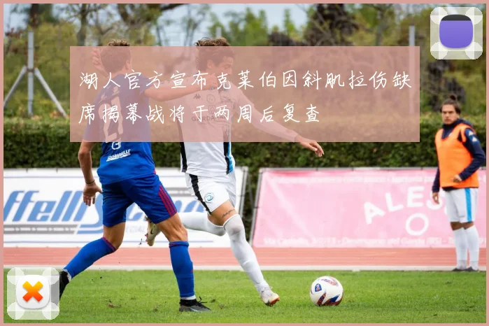 湖人官方宣布克莱伯因斜肌拉伤缺席揭幕战将于两周后复查