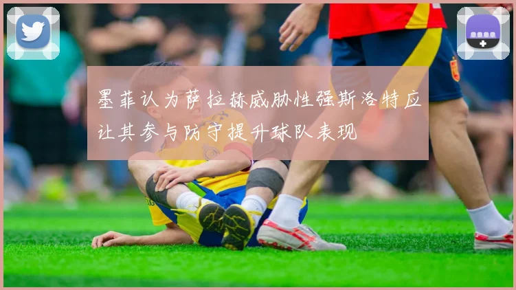 墨菲认为萨拉赫威胁性强斯洛特应让其参与防守提升球队表现